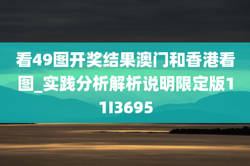 看49图开奖结果澳门和香港看图_实践分析解析说明限定版11I3695