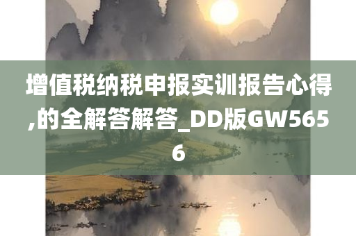 增值税纳税申报实训报告心得,的全解答解答_DD版GW5656