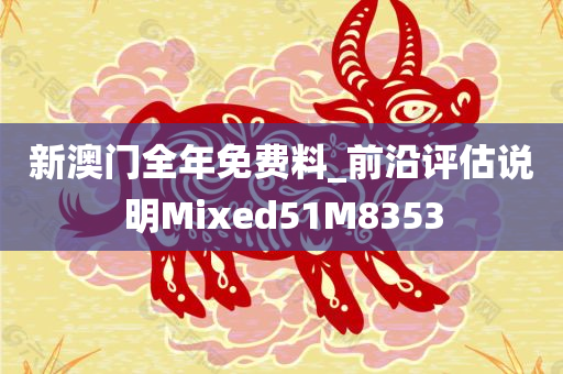 新澳门全年免费料_前沿评估说明Mixed51M8353