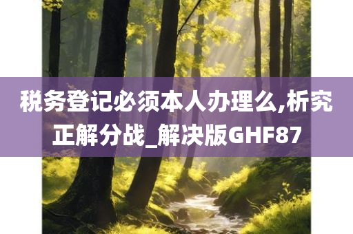 税务登记必须本人办理么,析究正解分战_解决版GHF87