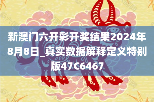 新澳门六开彩开奖结果2024年8月8日_真实数据解释定义特别版47C6467