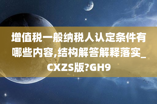 增值税一般纳税人认定条件有哪些内容,结构解答解释落实_CXZS版?GH9