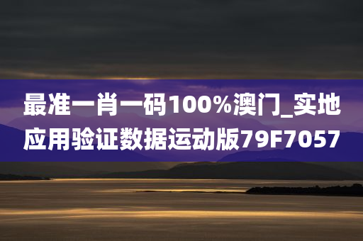 最准一肖一码100%澳门_实地应用验证数据运动版79F7057