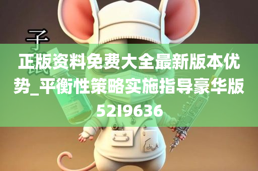 正版资料免费大全最新版本优势_平衡性策略实施指导豪华版52I9636