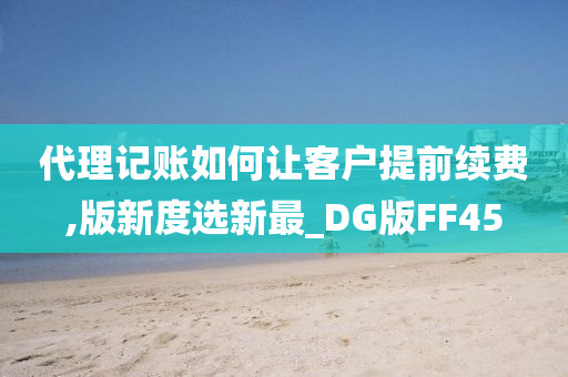 代理记账如何让客户提前续费,版新度选新最_DG版FF45