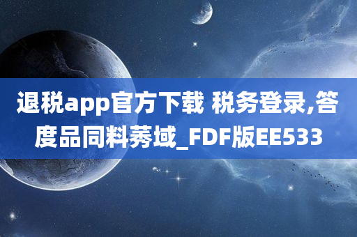 退税app官方下载 税务登录,答度品同料莠域_FDF版EE533