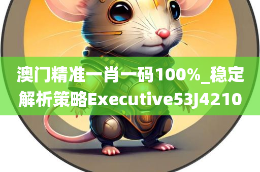 澳门精准一肖一码100%_稳定解析策略Executive53J4210