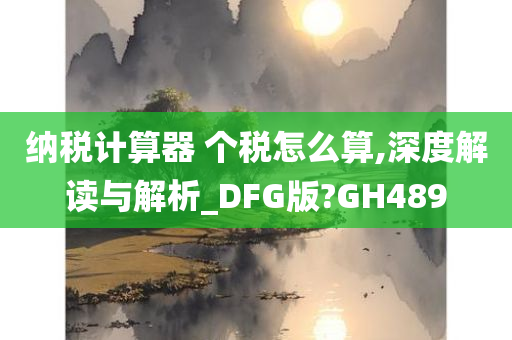 纳税计算器 个税怎么算,深度解读与解析_DFG版?GH489