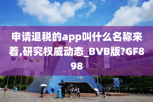 申请退税的app叫什么名称来着,研究权威动态_BVB版?GF898