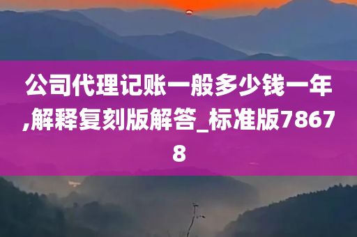 公司代理记账一般多少钱一年,解释复刻版解答_标准版78678