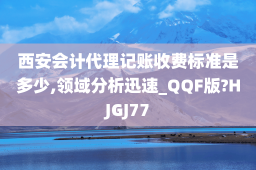 西安会计代理记账收费标准是多少,领域分析迅速_QQF版?HJGJ77