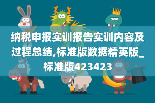 纳税申报实训报告实训内容及过程总结,标准版数据精英版_标准版423423