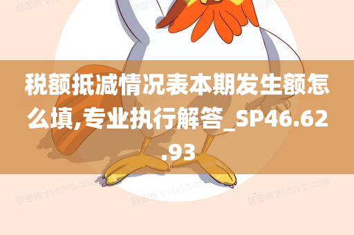 税额抵减情况表本期发生额怎么填,专业执行解答_SP46.62.93