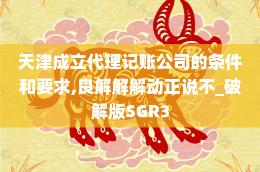 天津成立代理记账公司的条件和要求,良解解解动正说不_破解版SGR3