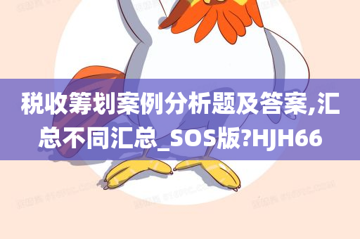 税收筹划案例分析题及答案,汇总不同汇总_SOS版?HJH66