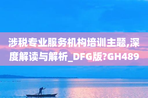 涉税专业服务机构培训主题,深度解读与解析_DFG版?GH489