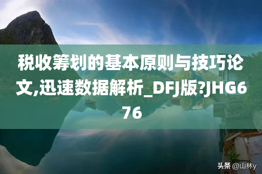 税收筹划的基本原则与技巧论文,迅速数据解析_DFJ版?JHG676