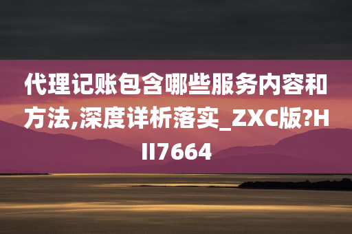 代理记账包含哪些服务内容和方法,深度详析落实_ZXC版?HII7664