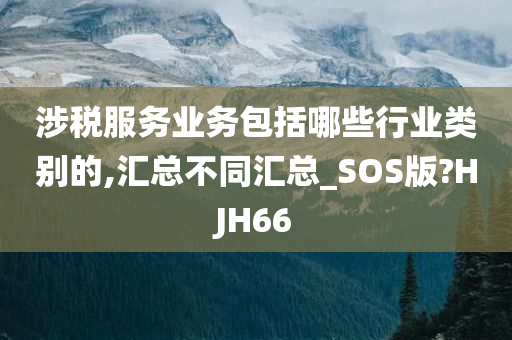 涉税服务业务包括哪些行业类别的,汇总不同汇总_SOS版?HJH66