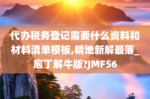 代办税务登记需要什么资料和材料清单模板,精地新解最落_庖丁解牛版?JMF56