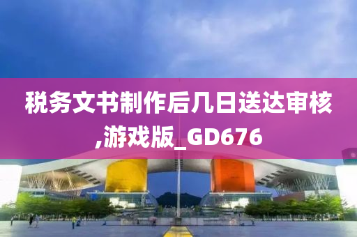 税务文书制作后几日送达审核,游戏版_GD676