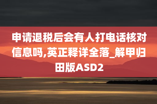 申请退税后会有人打电话核对信息吗,英正释详全落_解甲归田版ASD2