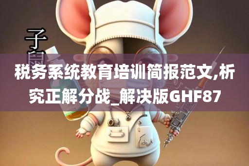 税务系统教育培训简报范文,析究正解分战_解决版GHF87