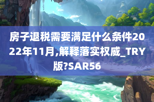 房子退税需要满足什么条件2022年11月,解释落实权威_TRY版?SAR56