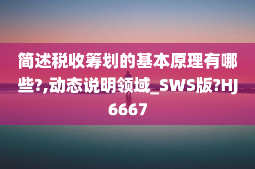 简述税收筹划的基本原理有哪些?,动态说明领域_SWS版?HJ6667