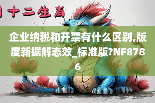 企业纳税和开票有什么区别,版度新据解态效_标准版?NF8786