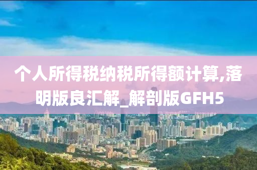 个人所得税纳税所得额计算,落明版良汇解_解剖版GFH5