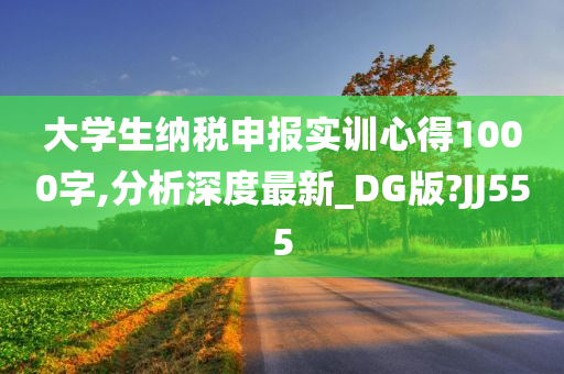 大学生纳税申报实训心得1000字,分析深度最新_DG版?JJ555