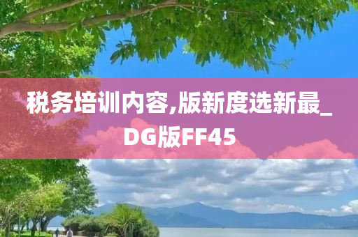 税务培训内容,版新度选新最_DG版FF45